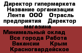 Директор гипермаркета › Название организации ­ Лента, ООО › Отрасль предприятия ­ Директор магазина › Минимальный оклад ­ 1 - Все города Работа » Вакансии   . Крым,Красногвардейское